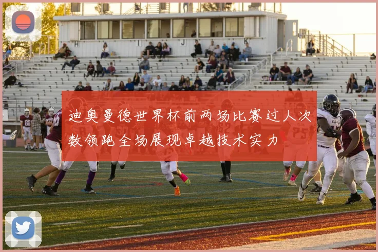 迪奥曼德世界杯前两场比赛过人次数领跑全场展现卓越技术实力