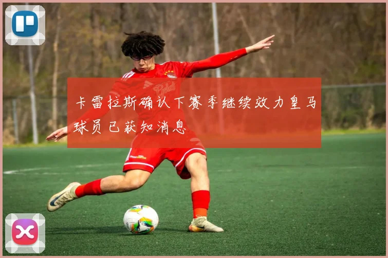 卡雷拉斯确认下赛季继续效力皇马球员已获知消息
