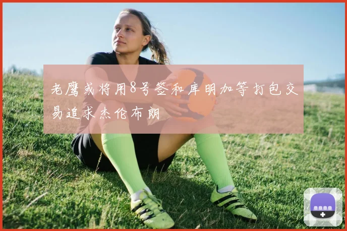 老鹰或将用8号签和库明加等打包交易追求杰伦布朗