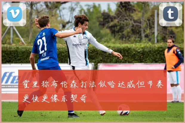 霍里称布伦森打法似哈达威但节奏更快更像东契奇