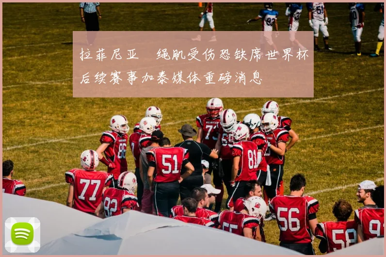 拉菲尼亚腘绳肌受伤恐缺席世界杯后续赛事加泰媒体重磅消息