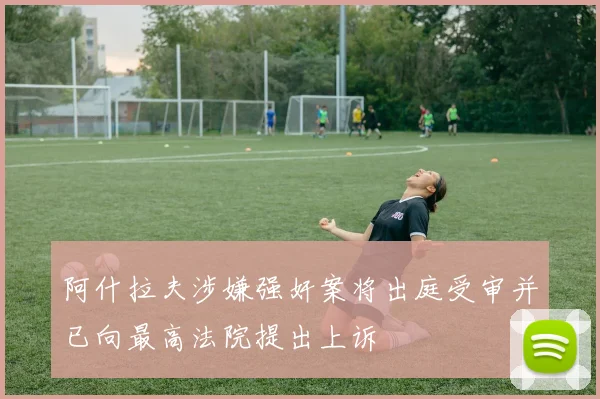 阿什拉夫涉嫌强奸案将出庭受审并已向最高法院提出上诉