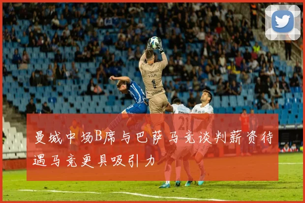 曼城中场B席与巴萨马竞谈判薪资待遇马竞更具吸引力