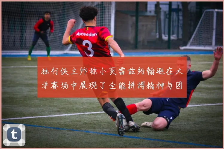 独行侠主帅称小莫雷兹约翰逊在大学赛场中展现了全能拼搏精神与团队奉献精神