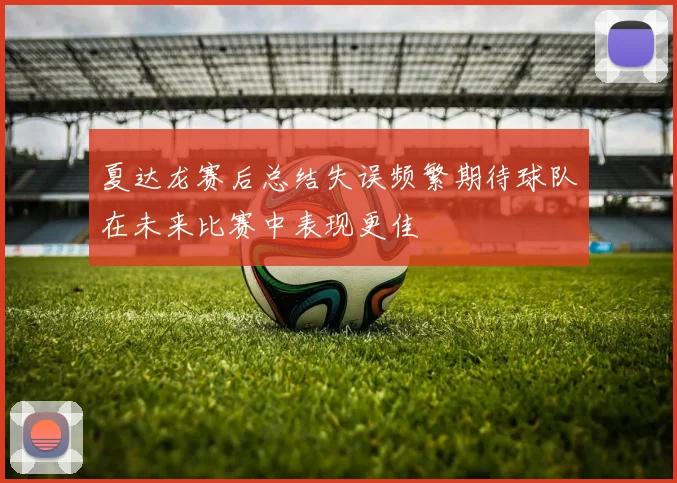 夏达龙赛后总结失误频繁期待球队在未来比赛中表现更佳