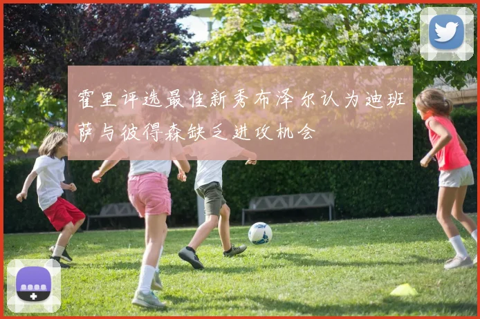 霍里评选最佳新秀布泽尔认为迪班萨与彼得森缺乏进攻机会