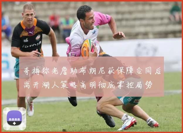 夸梅称老詹助布朗尼获保障合同后离开湖人策略高明彻底掌控局势