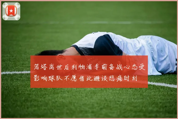 若塔离世后利物浦季前备战心态受影响球队不愿借此避谈悲痛时刻