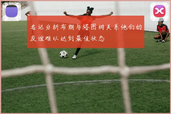 名记分析布朗与塔图姆关系他们的友谊难以达到最佳状态