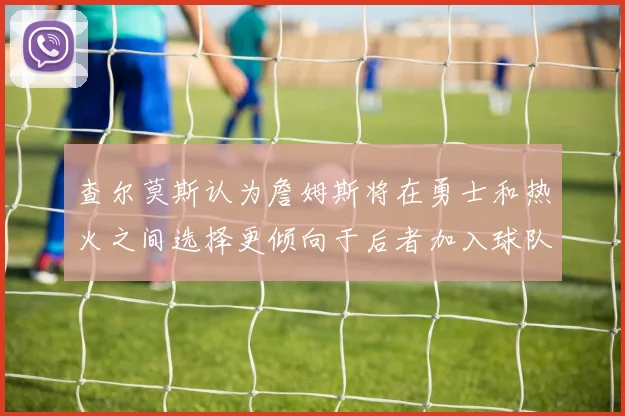 查尔莫斯认为詹姆斯将在勇士和热火之间选择更倾向于后者加入球队