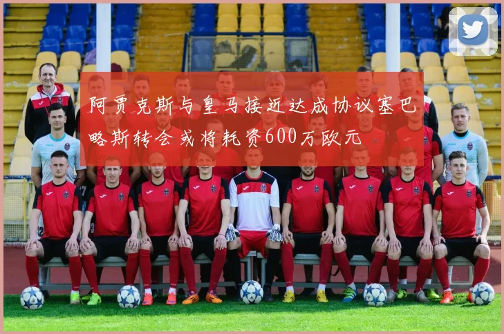 阿贾克斯与皇马接近达成协议塞巴略斯转会或将耗资600万欧元