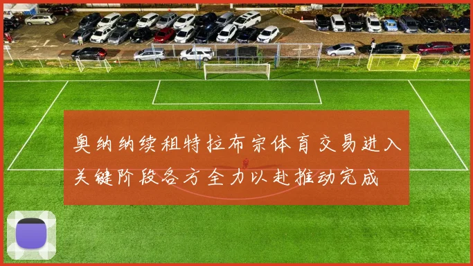 奥纳纳续租特拉布宗体育交易进入关键阶段各方全力以赴推动完成
