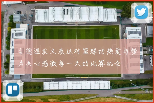 古德温发文表达对篮球的热爱与努力决心感激每一天的比赛机会