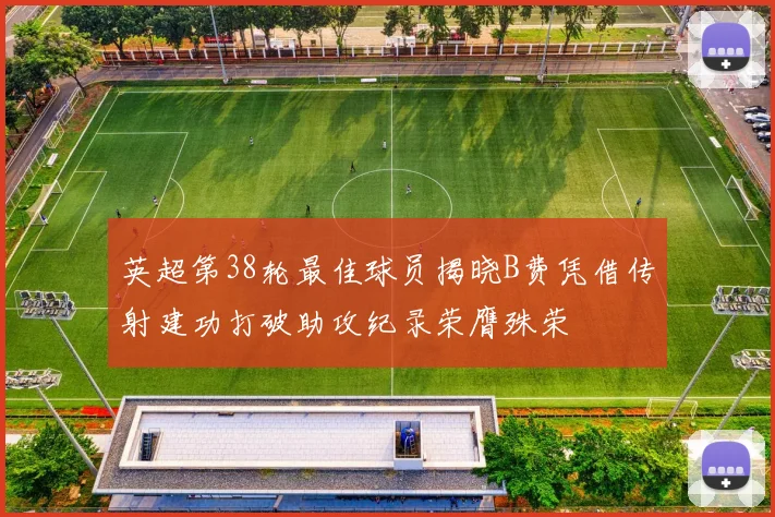英超第38轮最佳球员揭晓B费凭借传射建功打破助攻纪录荣膺殊荣