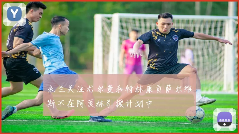 米兰关注尤尔曼和特林康贡萨尔维斯不在阿莫林引援计划中