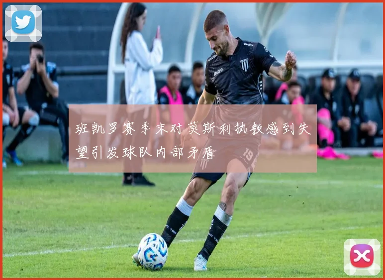 班凯罗赛季末对莫斯利执教感到失望引发球队内部矛盾