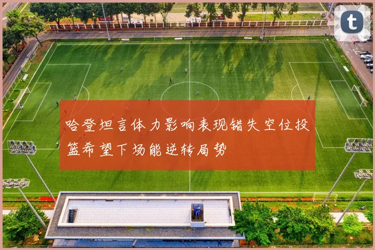 哈登坦言体力影响表现错失空位投篮希望下场能逆转局势