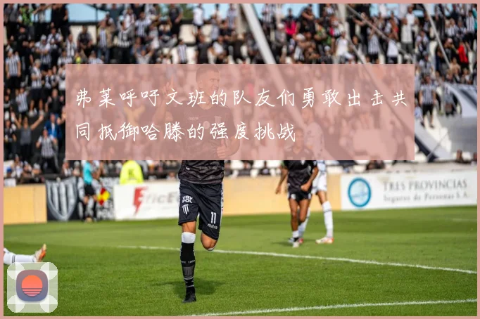 弗莱呼吁文班的队友们勇敢出击共同抵御哈滕的强度挑战