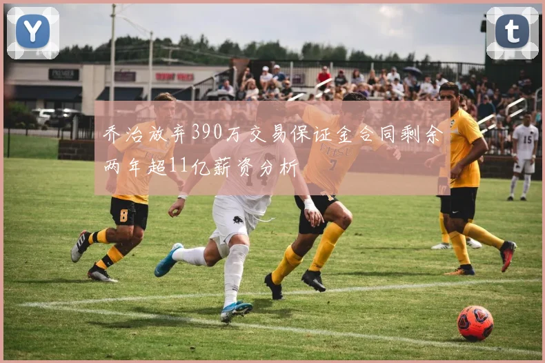 乔治放弃390万交易保证金合同剩余两年超11亿薪资分析