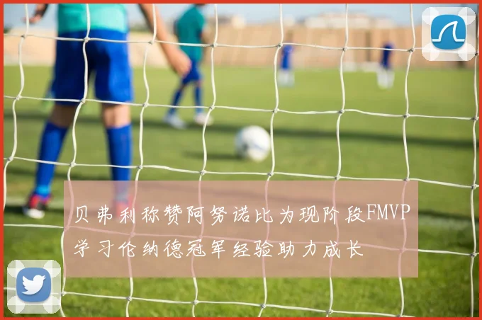 贝弗利称赞阿努诺比为现阶段FMVP学习伦纳德冠军经验助力成长
