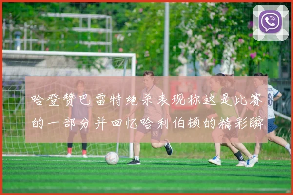 哈登赞巴雷特绝杀表现称这是比赛的一部分并回忆哈利伯顿的精彩瞬间