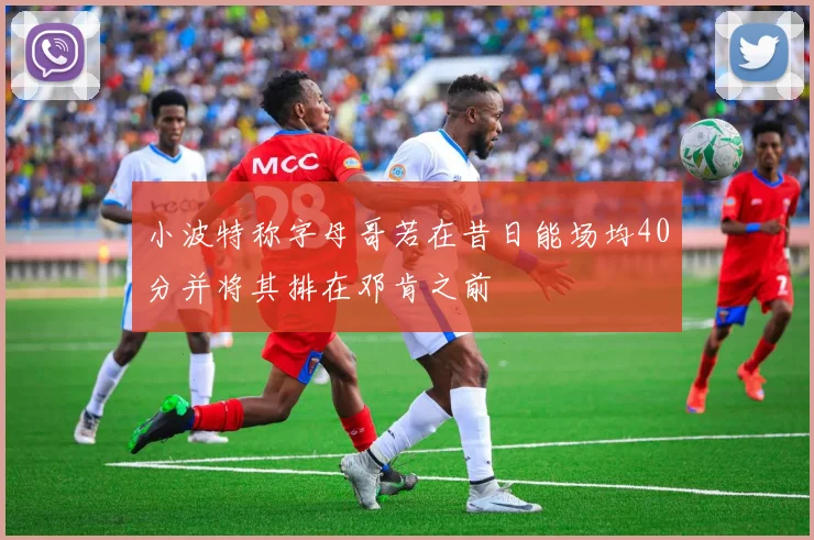 小波特称字母哥若在昔日能场均40分并将其排在邓肯之前