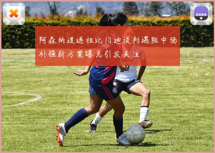 阿森纳追逐祖比门迪谈判遇阻中场补强新方案曝光引发关注